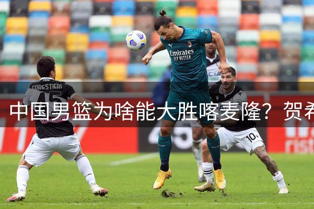 中国男篮为啥能大胜喀麦隆？贺希宁忍不住说出心里话，说得很实在