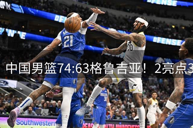 中国男篮74:63格鲁吉亚！2亮点3不足，靠2后卫撑场面，进攻出问题