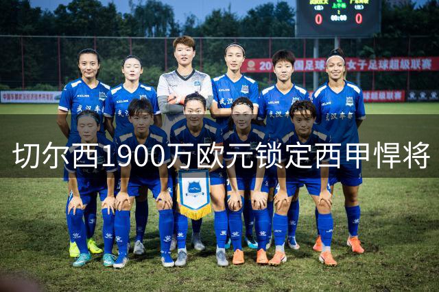 切尔西1900万欧元锁定西甲悍将 左后卫补强计划即将完成
