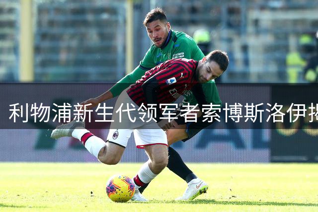利物浦新生代领军者索博斯洛伊揭秘球队新征程