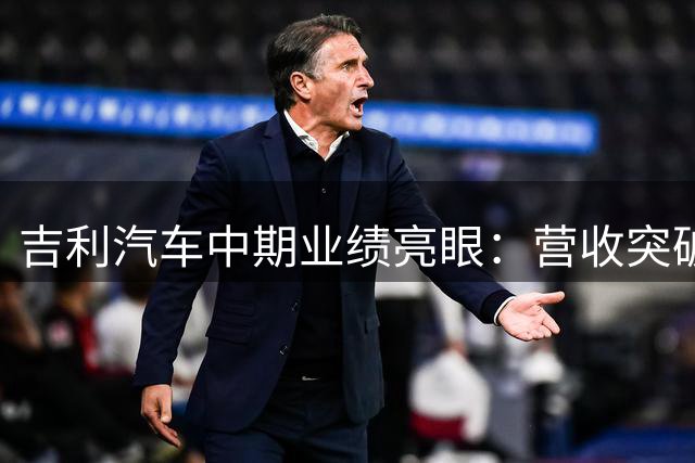 吉利汽车中期业绩亮眼：营收突破1700亿 净利劲增近五成