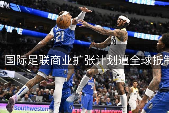 国际足联商业扩张计划遭全球抵制 因凡蒂诺连任前景蒙阴影