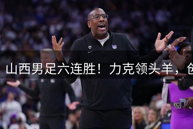 山西男足六连胜！力克领头羊，创中乙历史新纪录！