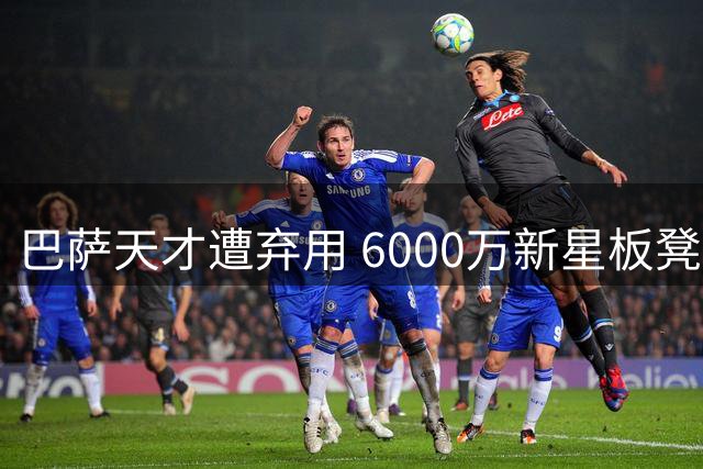 巴萨天才遭弃用 6000万新星板凳坐穿