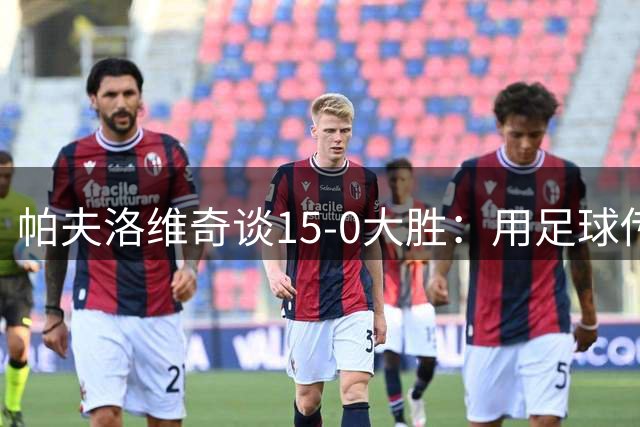 帕夫洛维奇谈15-0大胜：用足球传递快乐是最大意义