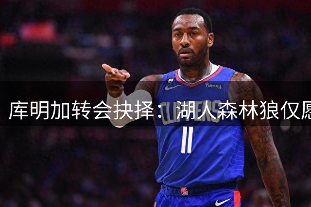 库明加转会抉择：湖人森林狼仅愿提供底薪