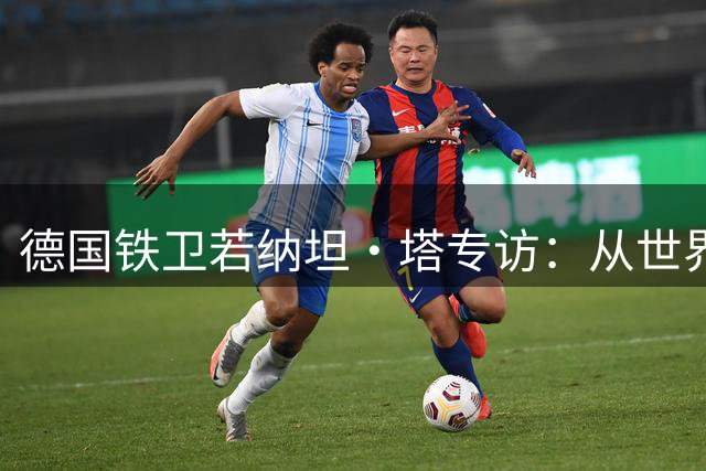 德国铁卫若纳坦·塔专访：从世界杯阴影到拜仁新征程的蜕变