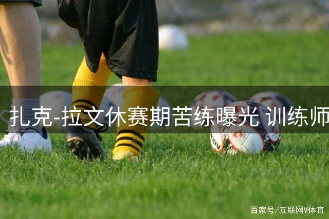 扎克-拉文休赛期苦练曝光 训练师晒出震撼暴扣画面