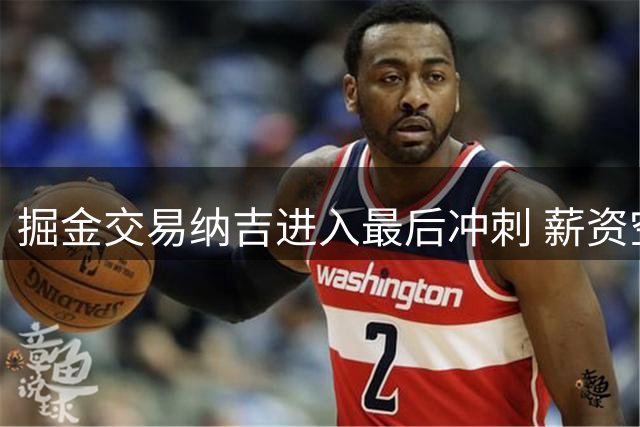 掘金交易纳吉进入最后冲刺 薪资空间减压成首要目标