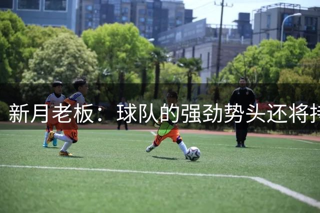 新月老板：球队的强劲势头还将持续多年