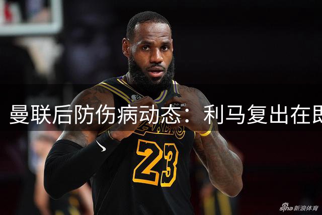 曼联后防伤病动态：利马复出在即 德里赫特归期延至秋季