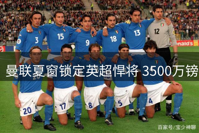 曼联夏窗锁定英超悍将 3500万镑抄底补强中场关键一环