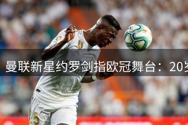 曼联新星约罗剑指欧冠舞台：20岁后卫的"自我证明"之路