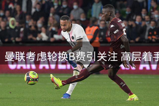 曼联考虑轮换B费引关注 高层着手物色接班人