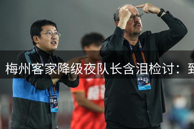 梅州客家降级夜队长含泪检讨：致命失误葬送整个赛季努力