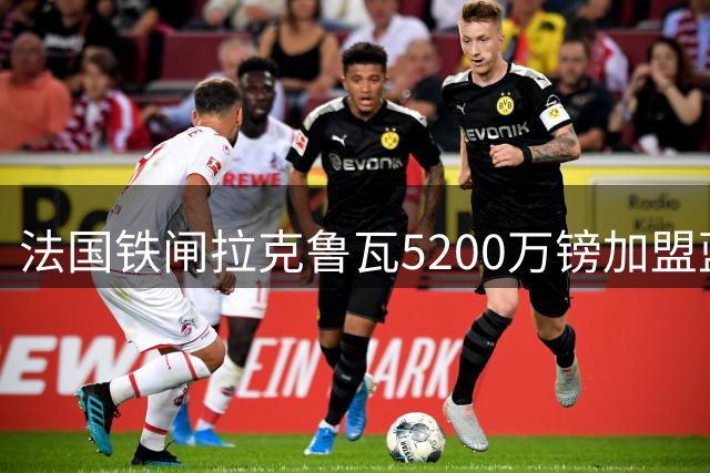 法国铁闸拉克鲁瓦5200万镑加盟蓝军 签约至2032年