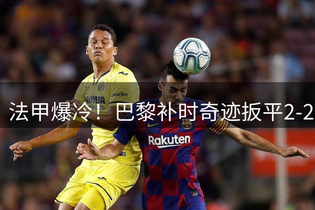 法甲爆冷！巴黎补时奇迹扳平2-2里尔吞两轮不胜