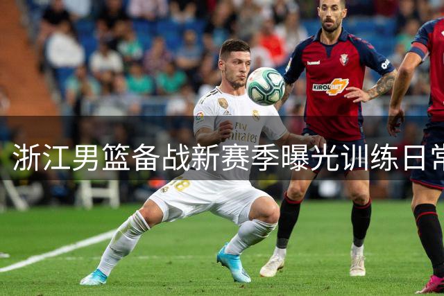 浙江男篮备战新赛季曝光训练日常 外援合练显默契
