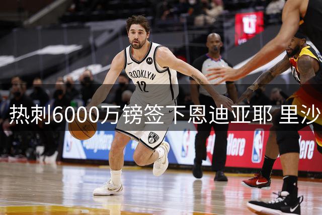 热刺6000万镑签下恩迪亚耶 里沙利松3500万回归埃弗顿