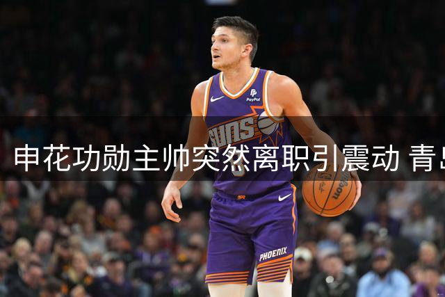 申花功勋主帅突然离职引震动 青岛海牛保级战祭出四外援杀招