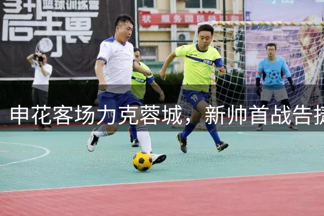申花客场力克蓉城，新帅首战告捷创五球佳绩