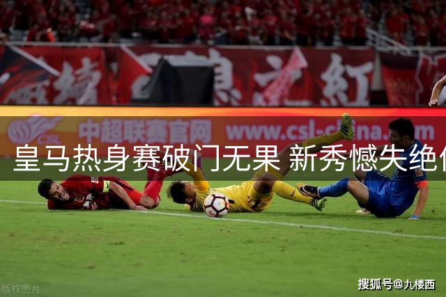 皇马热身赛破门无果 新秀憾失绝佳良机