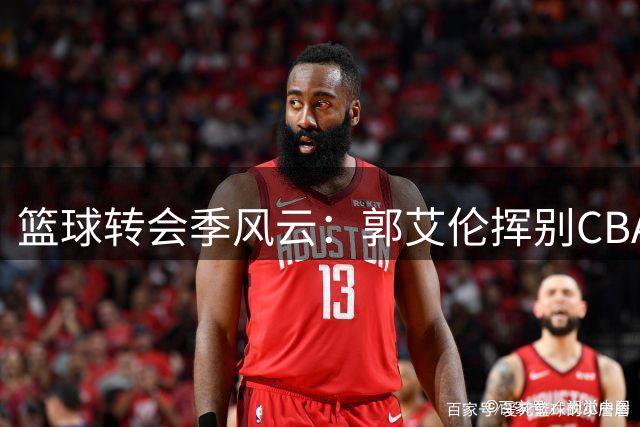 篮球转会季风云：郭艾伦挥别CBA，李祥波转战NBL引发行业思考