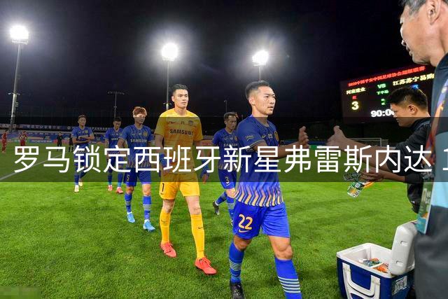 罗马锁定西班牙新星弗雷斯内达 1500万欧报价遭葡体拒绝