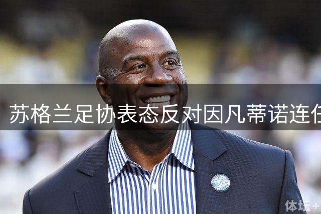 苏格兰足协表态反对因凡蒂诺连任 任期争议引发国际足联分裂