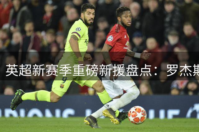 英超新赛季重磅新援盘点：罗杰斯领衔，多位球星引人注目