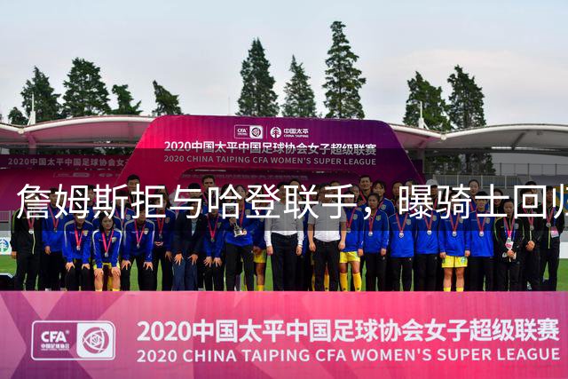 詹姆斯拒与哈登联手，曝骑士回归计划搁浅
