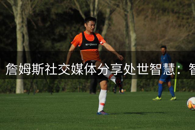 詹姆斯社交媒体分享处世智慧：智者从不眼红好友成就 真情流露引热议
