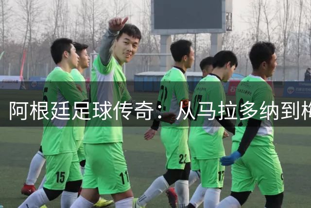 阿根廷足球传奇：从马拉多纳到梅西的荣耀传承