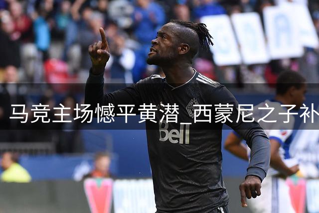 马竞主场憾平黄潜 西蒙尼之子补时救主