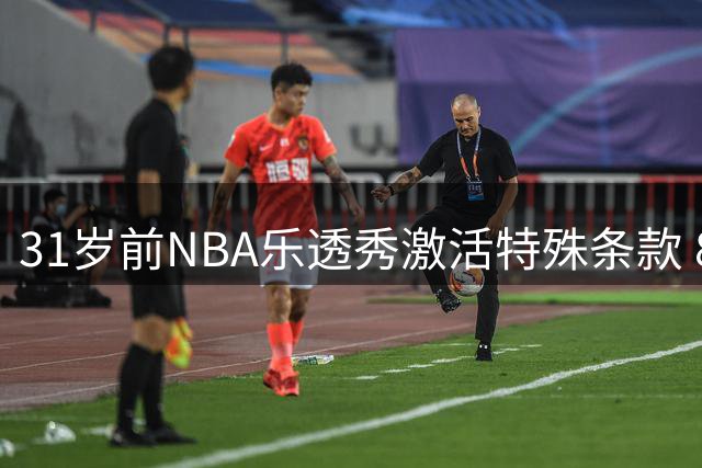 31岁前NBA乐透秀激活特殊条款 85万美元买断费或成重返联盟关键
