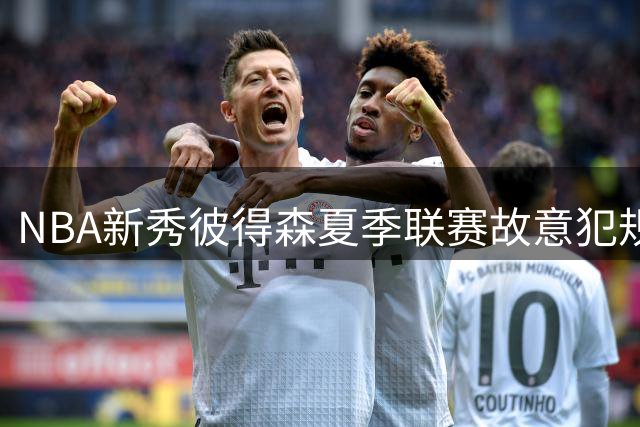 NBA新秀彼得森夏季联赛故意犯规引热议 强硬作风获教练组认可